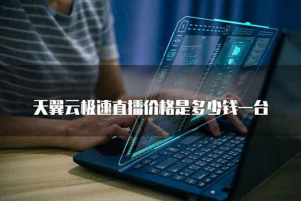 天翼云极速直播价格是多少钱一台
