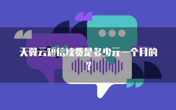 天翼云短信续费是多少元一个月的?