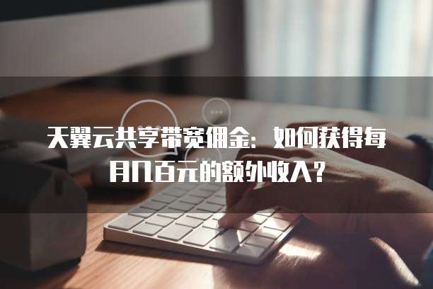 天翼云共享带宽佣金：如何获得每月几百元的额外收入？