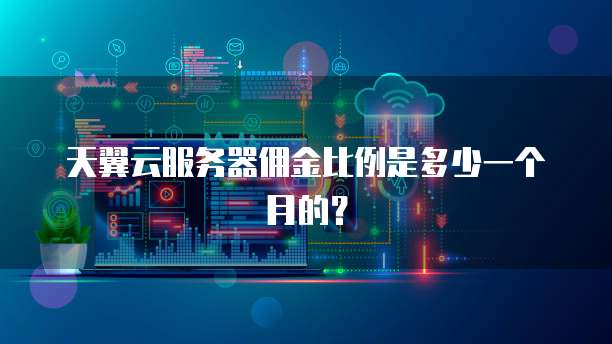天翼云服务器佣金比例是多少一个月的?