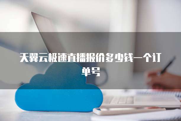 天翼云极速直播报价多少钱一个订单号