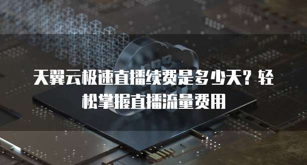 天翼云极速直播续费是多少天?轻松掌握直播流量费用