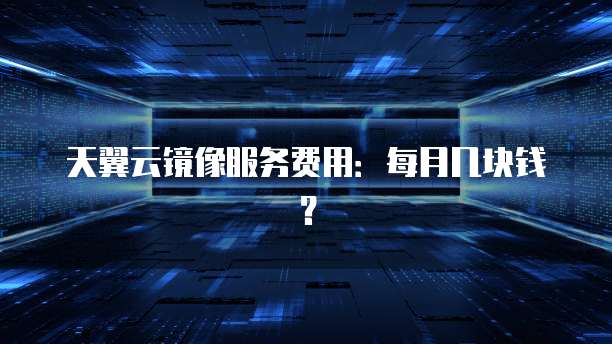 天翼云镜像服务费用：每月几块钱？