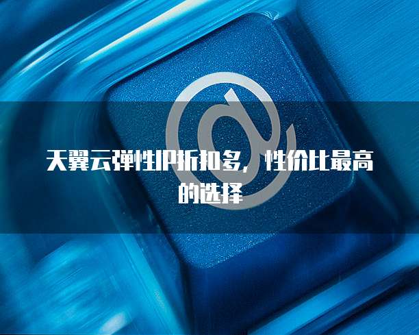天翼云弹性IP折扣多,性价比最高的选择