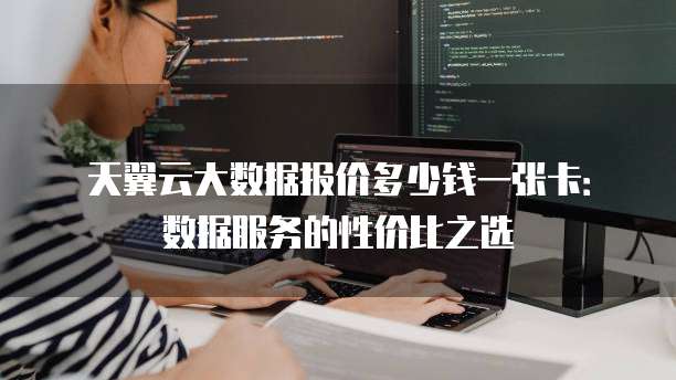 天翼云大数据报价多少钱一张卡:数据服务的性价比之选