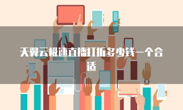 天翼云极速直播打折多少钱一个合适
