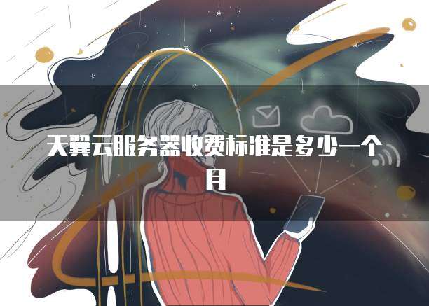 天翼云服务器收费标准是多少一个月