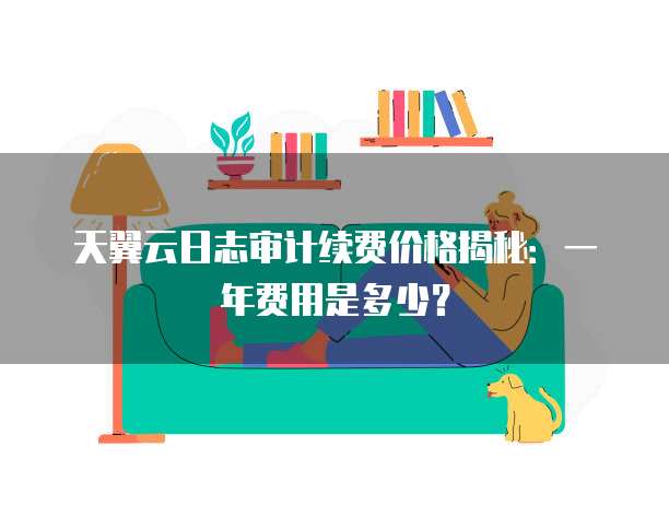 天翼云日志审计续费价格揭秘:一年费用是多少?