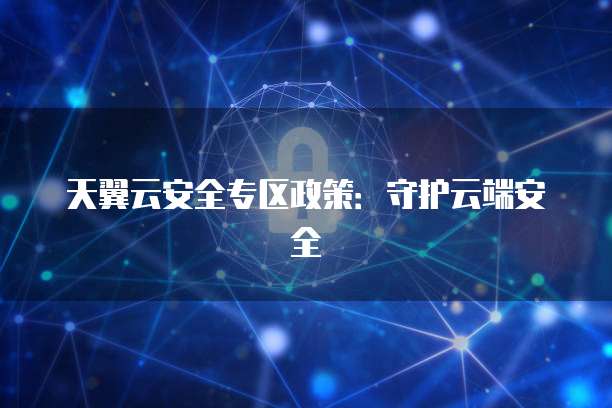 天翼云安全专区政策:守护云端安全