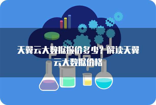 天翼云大数据报价多少？解读天翼云大数据价格