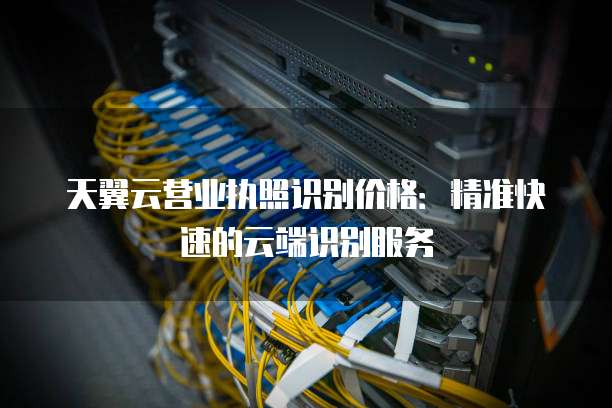 天翼云营业执照识别价格:精准快速的云端识别服务
