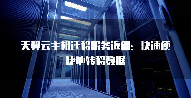 天翼云主机迁移服务返佣：快速便捷地转移数据