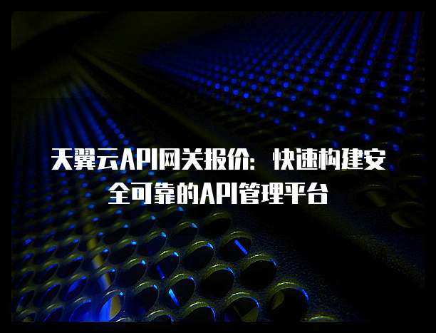 天翼云API网关报价:快速构建安全可靠的API管理平台
