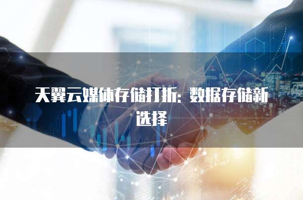 天翼云媒体存储打折: 数据存储新选择