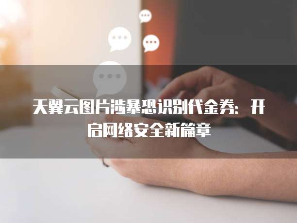 天翼云图片涉暴恐识别代金券：开启网络安全新篇章