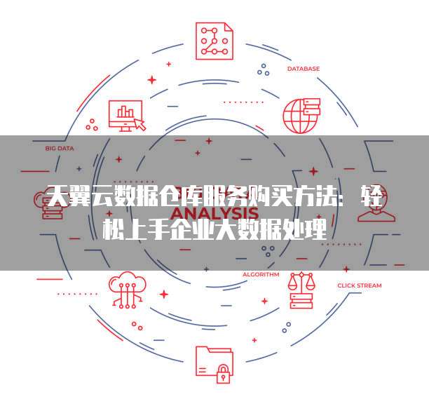 天翼云数据仓库服务购买方法:轻松上手企业大数据处理