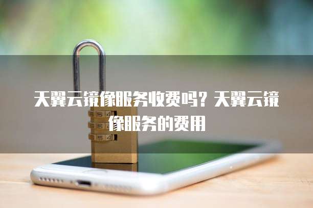 天翼云镜像服务收费吗?天翼云镜像服务的费用