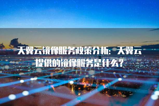 天翼云镜像服务政策分析:天翼云提供的镜像服务是什么?