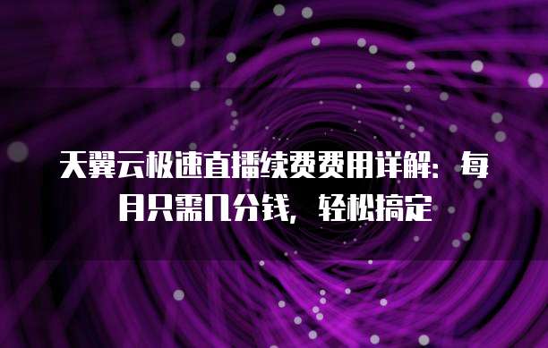 天翼云极速直播续费费用详解：每月只需几分钱，轻松搞定