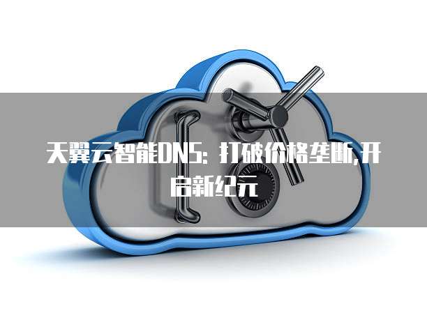 天翼云智能DNS: 打破价格垄断,开启新纪元