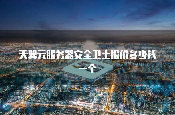 天翼云服务器安全卫士报价多少钱一个