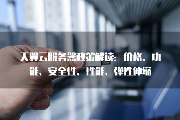 天翼云服务器政策解读:价格、功能、安全性、性能、弹性伸缩
