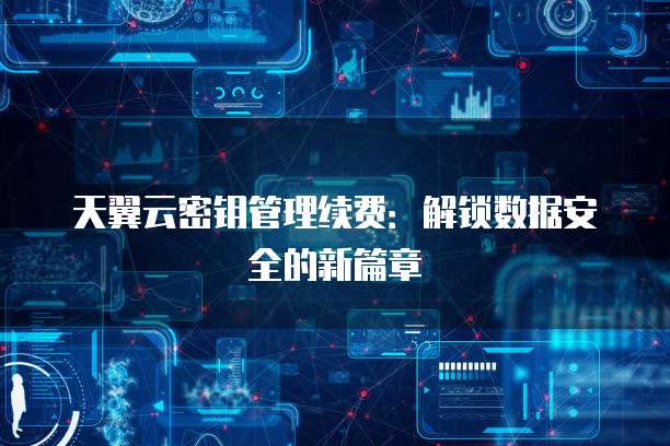 天翼云密钥管理续费：解锁数据安全的新篇章