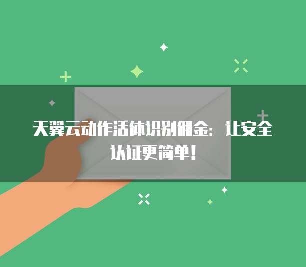 天翼云动作活体识别佣金:让安全认证更简单!