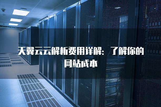 天翼云云解析费用详解:了解你的网站成本
