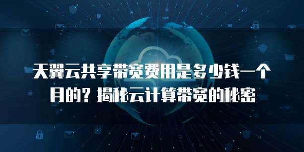 天翼云共享带宽费用是多少钱一个月的?揭秘云计算带宽的秘密