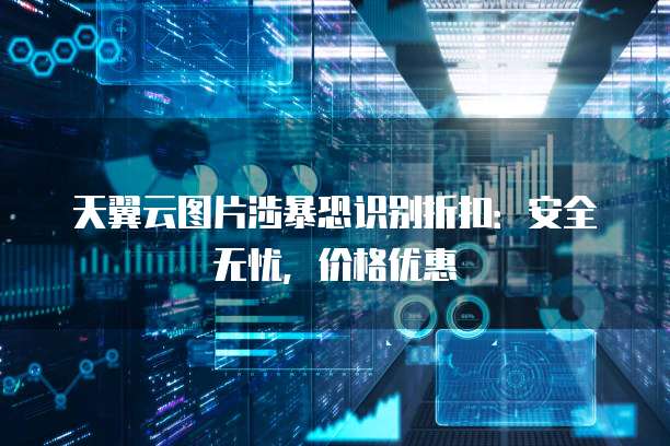 天翼云图片涉暴恐识别折扣:安全无忧,价格优惠