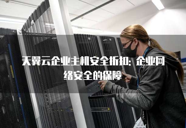 天翼云企业主机安全折扣: 企业网络安全的保障