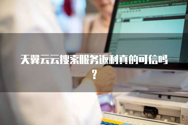 天翼云云搜索服务返利真的可信吗?