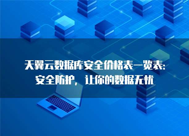 天翼云数据库安全价格表一览表:安全防护,让你的数据无忧