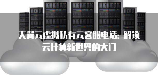 天翼云虚拟私有云客服电话: 解锁云计算新世界的大门