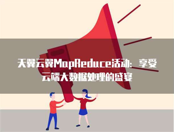 天翼云翼MapReduce活动:享受云端大数据处理的盛宴