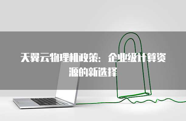 天翼云物理机政策：企业级计算资源的新选择