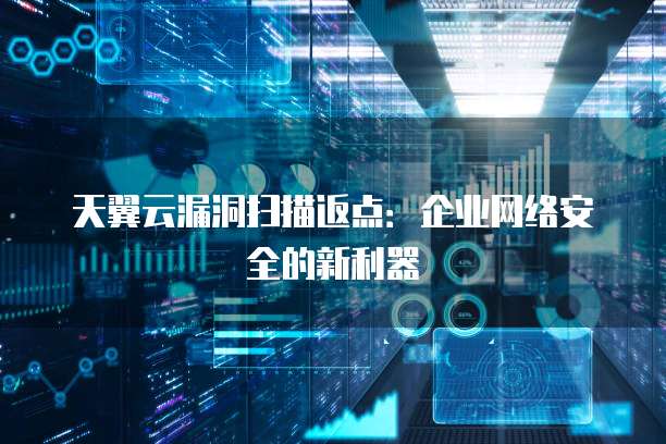 天翼云漏洞扫描返点:企业网络安全的新利器