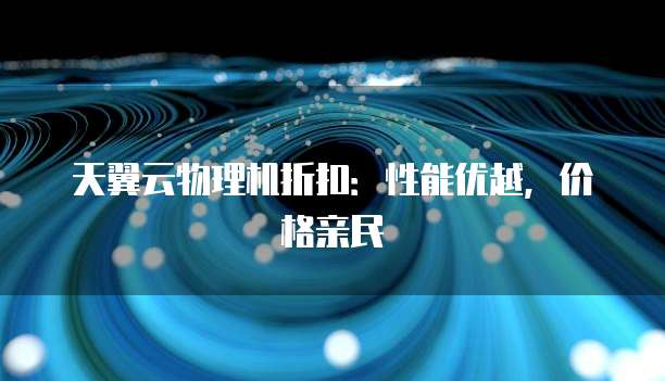 天翼云物理机折扣:性能优越,价格亲民