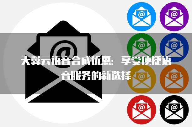 天翼云语音合成优惠:享受便捷语音服务的新选择