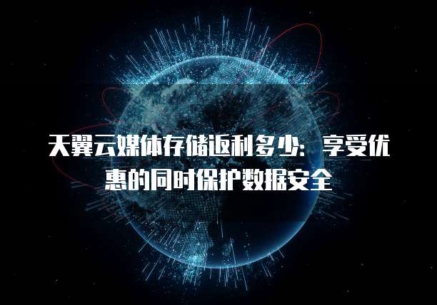 天翼云媒体存储返利多少:享受优惠的同时保护数据安全