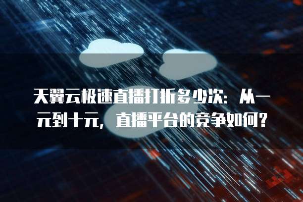 天翼云极速直播打折多少次:从一元到十元,直播平台的竞争如何?
