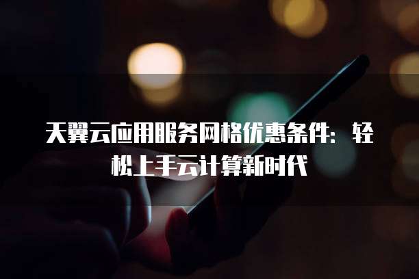 天翼云应用服务网格优惠条件:轻松上手云计算新时代