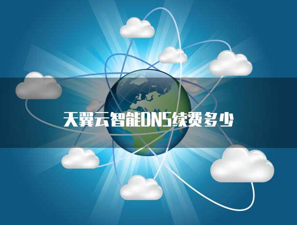 天翼云智能DNS续费多少