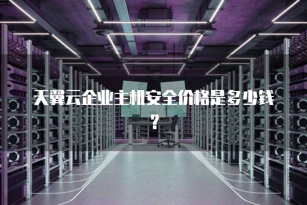 天翼云企业主机安全价格是多少钱？