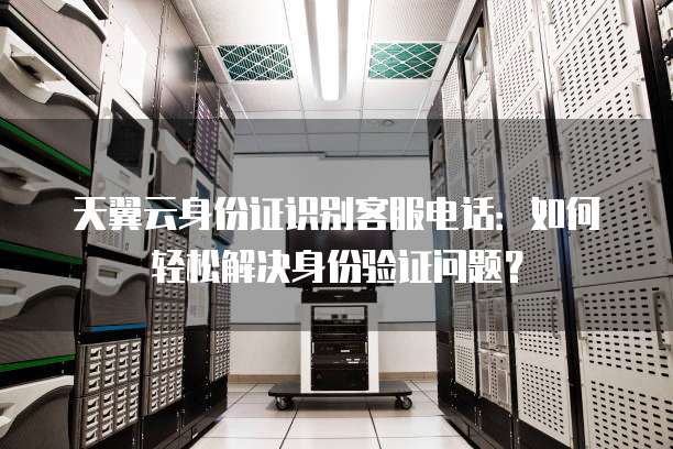 天翼云身份证识别客服电话：如何轻松解决身份验证问题？