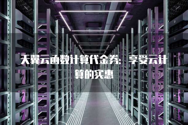 天翼云函数计算代金券:享受云计算的实惠