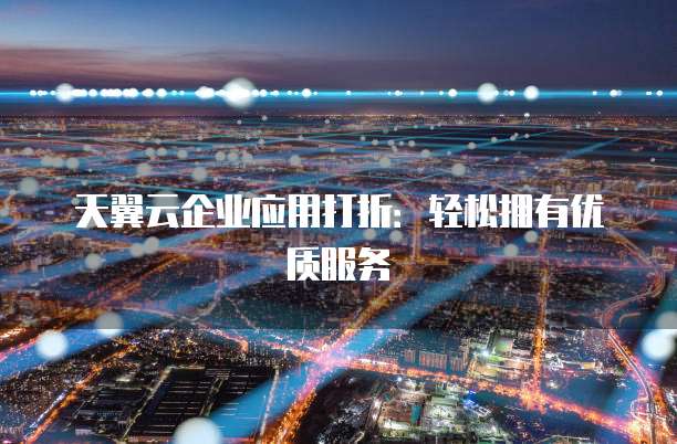 天翼云企业应用打折:轻松拥有优质服务