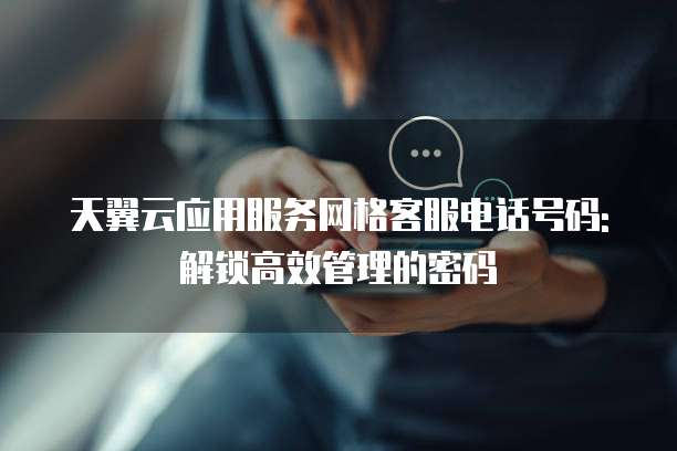 天翼云应用服务网格客服电话号码: 解锁高效管理的密码