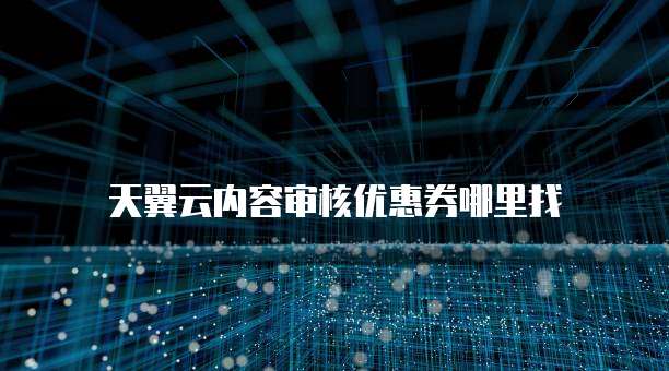天翼云内容审核优惠券哪里找